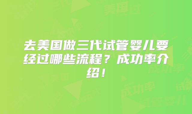 去美国做三代试管婴儿要经过哪些流程？成功率介绍！