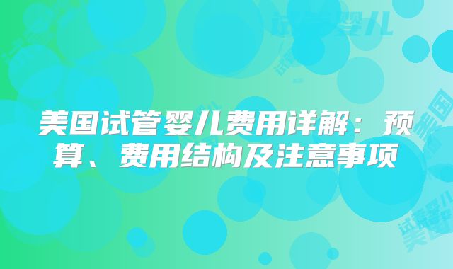美国试管婴儿费用详解：预算、费用结构及注意事项