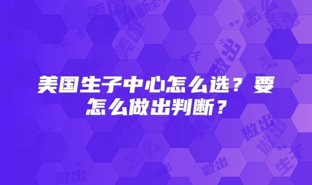 美国生子中心怎么选？要怎么做出判断？