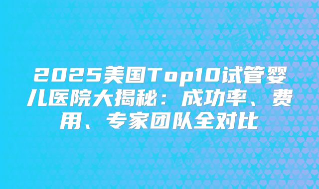 2025美国Top10试管婴儿医院大揭秘：成功率、费用、专家团队全对比