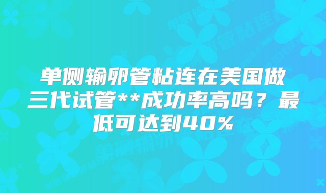 单侧输卵管粘连在美国做三代试管**成功率高吗？最低可达到40%