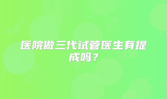医院做三代试管医生有提成吗？