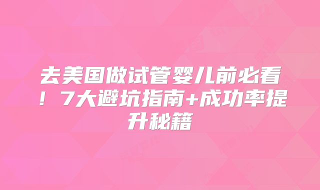 去美国做试管婴儿前必看！7大避坑指南+成功率提升秘籍