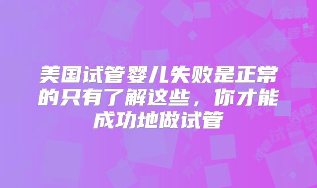美国试管婴儿失败是正常的只有了解这些，你才能成功地做试管