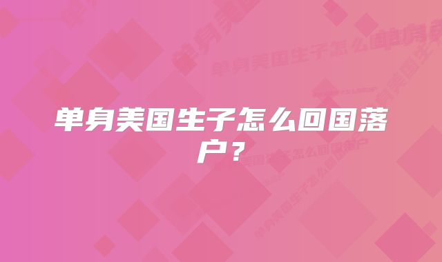 单身美国生子怎么回国落户？