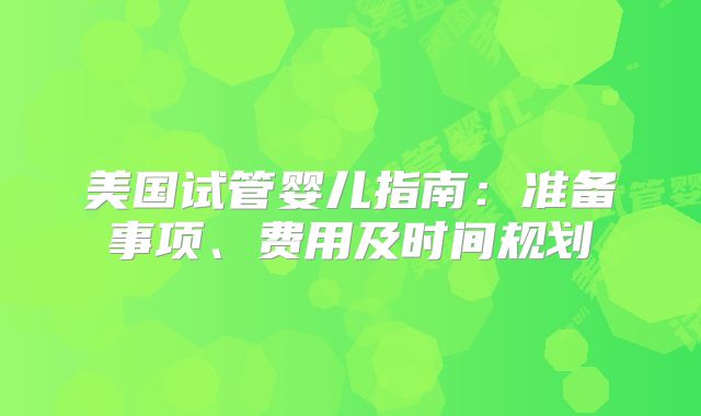 美国试管婴儿指南：准备事项、费用及时间规划