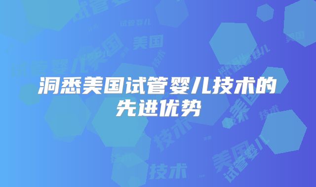 洞悉美国试管婴儿技术的先进优势