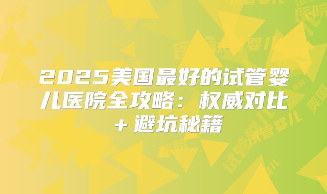 2025美国最好的试管婴儿医院全攻略：权威对比＋避坑秘籍
