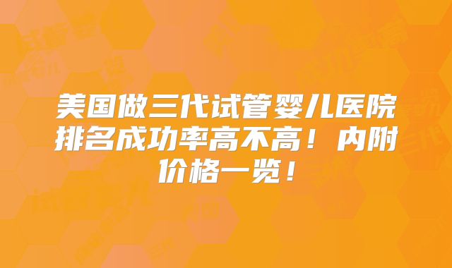 美国做三代试管婴儿医院排名成功率高不高！内附价格一览！