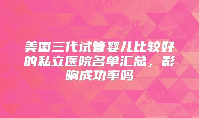 美国三代试管婴儿比较好的私立医院名单汇总，影响成功率吗