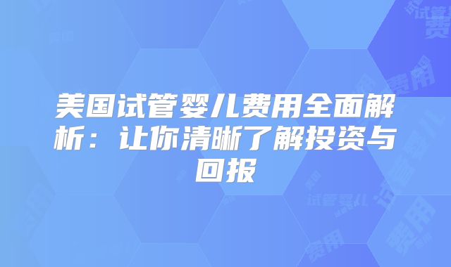 美国试管婴儿费用全面解析：让你清晰了解投资与回报