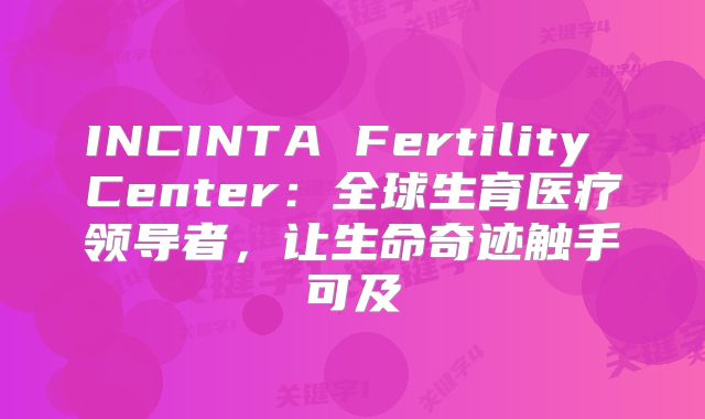 INCINTA Fertility Center：全球生育医疗领导者，让生命奇迹触手可及