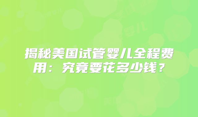 揭秘美国试管婴儿全程费用：究竟要花多少钱？
