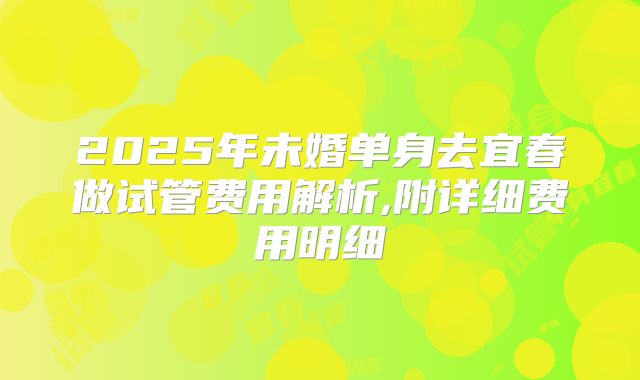 2025年未婚单身去宜春做试管费用解析,附详细费用明细
