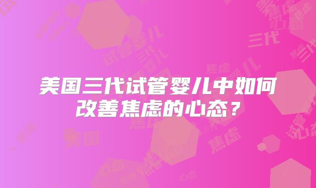 美国三代试管婴儿中如何改善焦虑的心态？