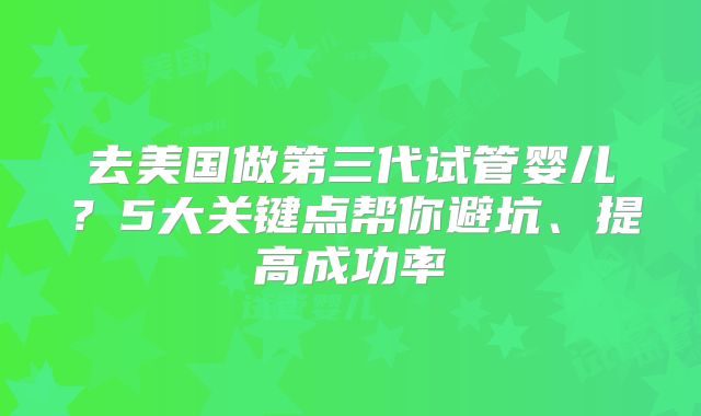 去美国做第三代试管婴儿？5大关键点帮你避坑、提高成功率