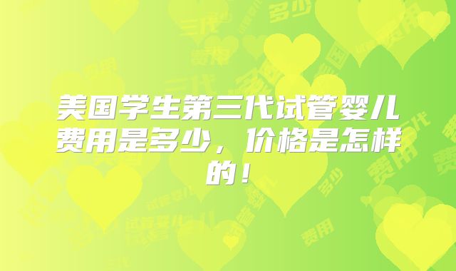美国学生第三代试管婴儿费用是多少，价格是怎样的！
