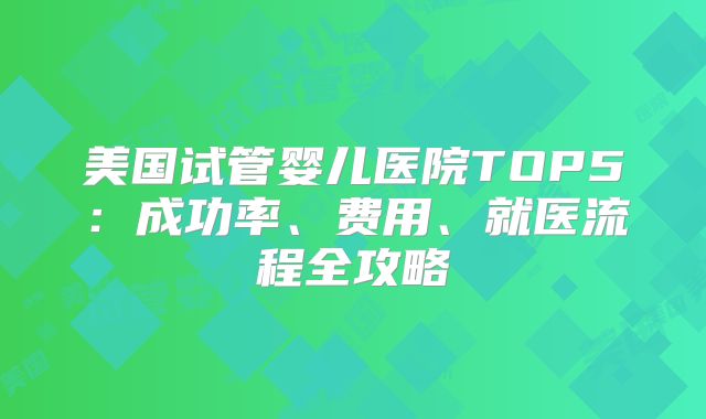 美国试管婴儿医院TOP5：成功率、费用、就医流程全攻略