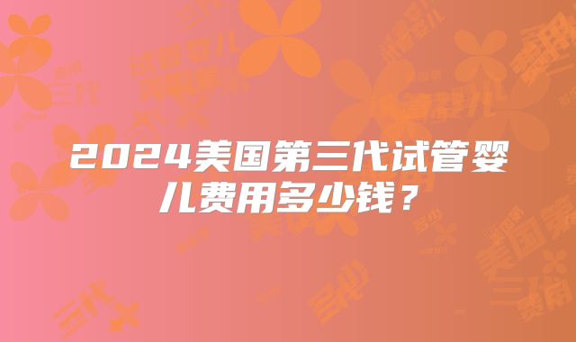 2024美国第三代试管婴儿费用多少钱？
