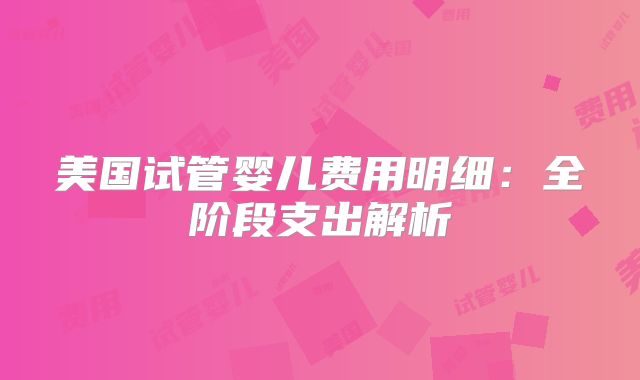 美国试管婴儿费用明细：全阶段支出解析