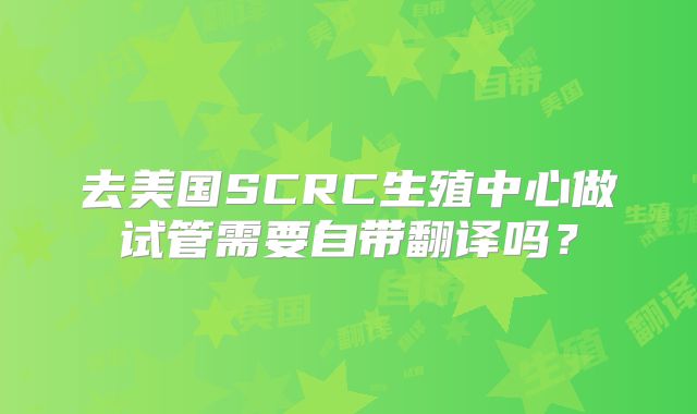 去美国SCRC生殖中心做试管需要自带翻译吗？