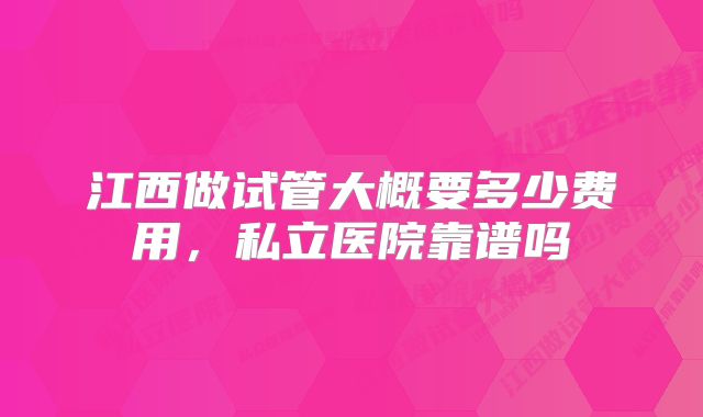 江西做试管大概要多少费用，私立医院靠谱吗