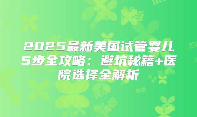 2025最新美国试管婴儿5步全攻略：避坑秘籍+医院选择全解析