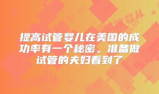 提高试管婴儿在美国的成功率有一个秘密。准备做试管的夫妇看到了