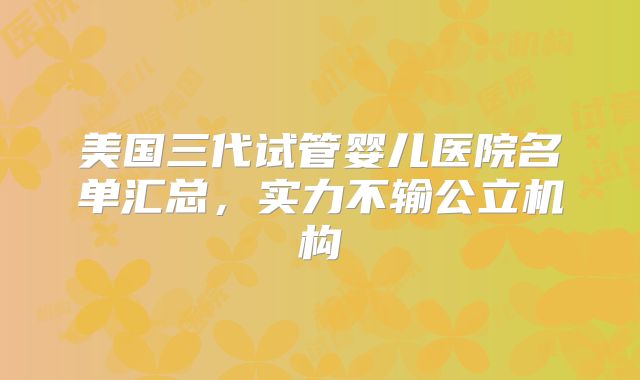 美国三代试管婴儿医院名单汇总，实力不输公立机构