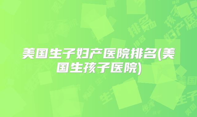 美国生子妇产医院排名(美国生孩子医院)