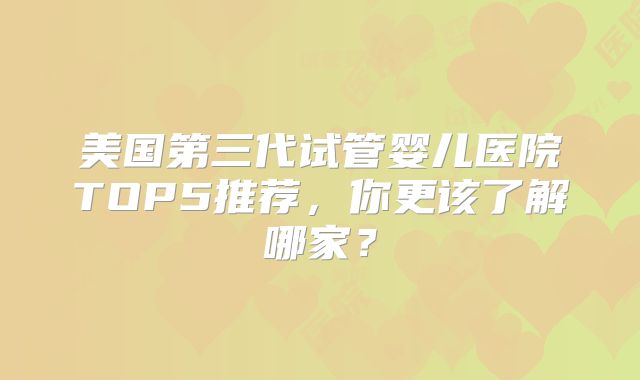 美国第三代试管婴儿医院TOP5推荐，你更该了解哪家？