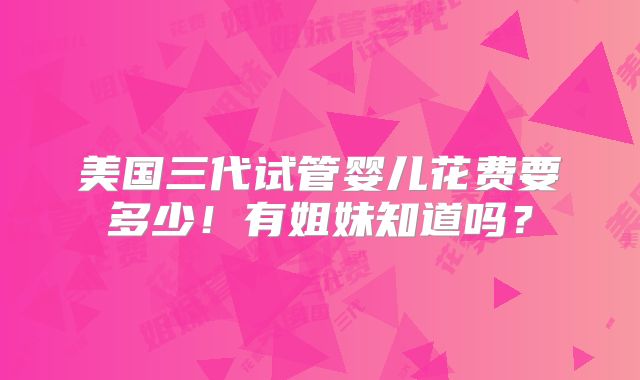 美国三代试管婴儿花费要多少！有姐妹知道吗？