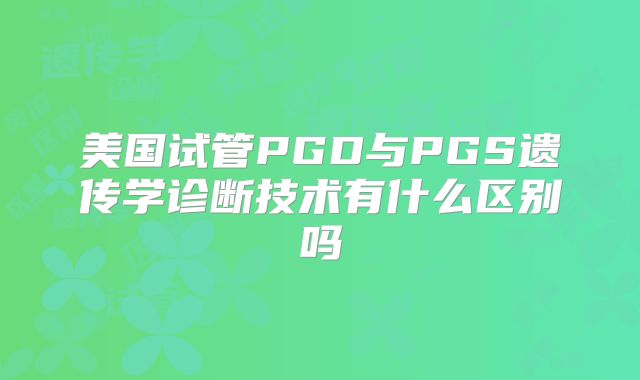 美国试管PGD与PGS遗传学诊断技术有什么区别吗