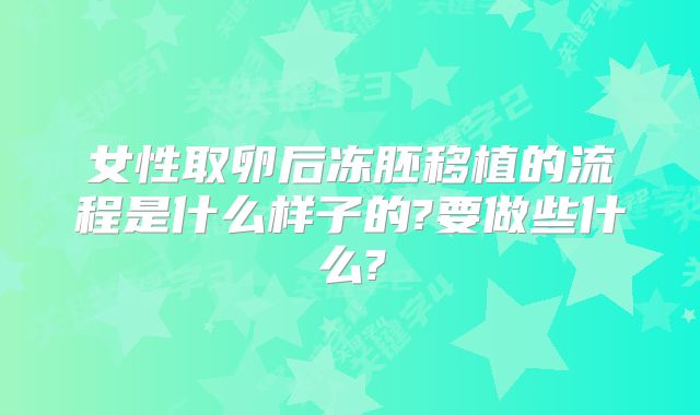 女性取卵后冻胚移植的流程是什么样子的?要做些什么?