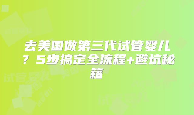 去美国做第三代试管婴儿？5步搞定全流程+避坑秘籍