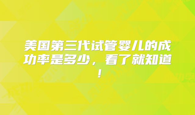 美国第三代试管婴儿的成功率是多少，看了就知道！
