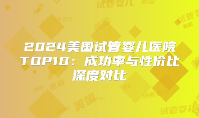 2024美国试管婴儿医院TOP10：成功率与性价比深度对比