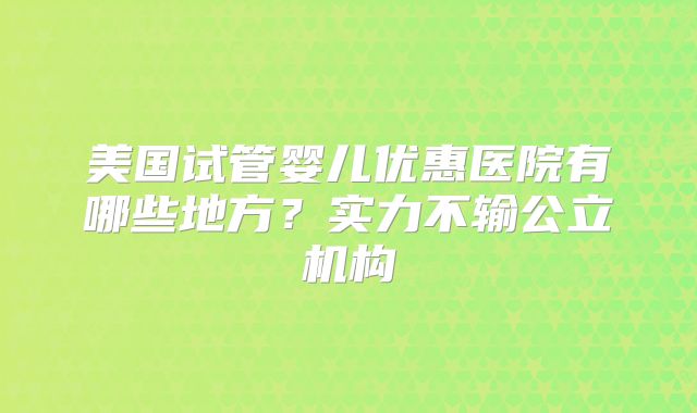 美国试管婴儿优惠医院有哪些地方？实力不输公立机构