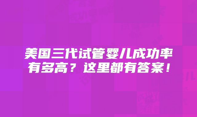 美国三代试管婴儿成功率有多高?这里都有答案!