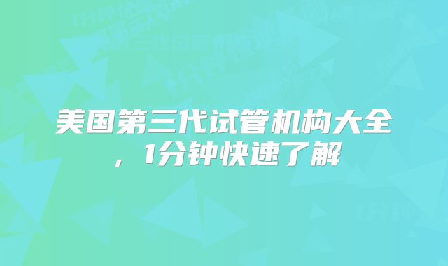 美国第三代试管机构大全,1分钟快速了解