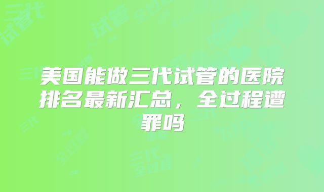 美国能做三代试管的医院排名最新汇总,全过程遭罪吗