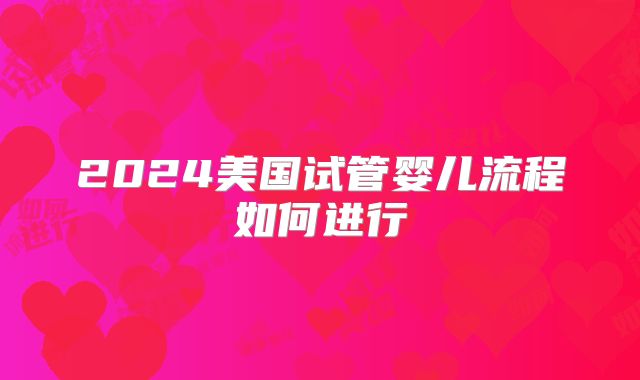 2024美国试管婴儿流程如何进行