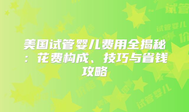 美国试管婴儿费用全揭秘：花费构成、技巧与省钱攻略