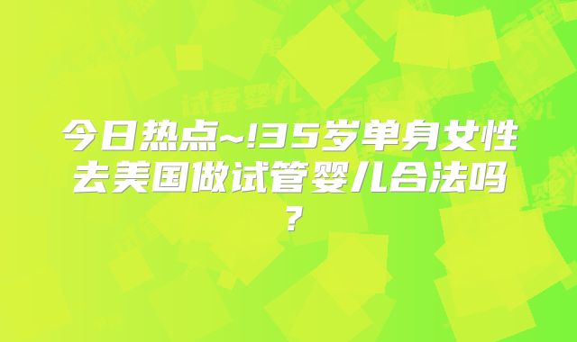 今日热点~!35岁单身女性去美国做试管婴儿合法吗?
