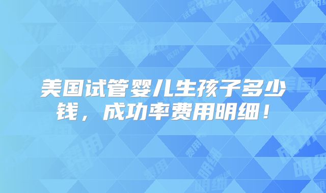 美国试管婴儿生孩子多少钱，成功率费用明细！