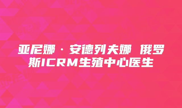 亚尼娜·安德列夫娜 俄罗斯ICRM生殖中心医生