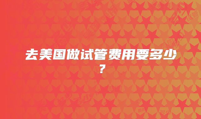 去美国做试管费用要多少？