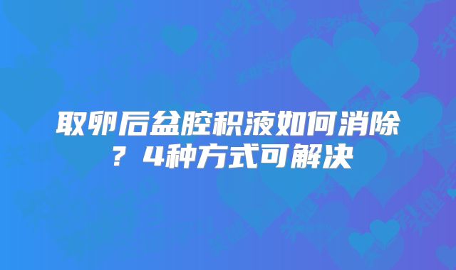 取卵后盆腔积液如何消除？4种方式可解决