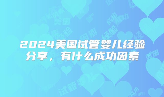 2024美国试管婴儿经验分享，有什么成功因素