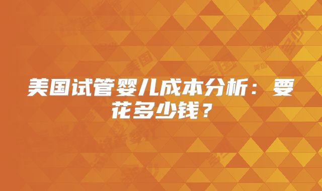 美国试管婴儿成本分析：要花多少钱？